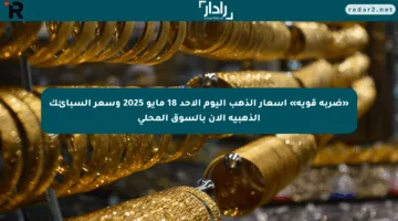 «ضربة قوية» اسعار الذهب اليوم الاحد 18 مايو 2025 وسعر السبائك الذهبية الآن بالسوق المحلي